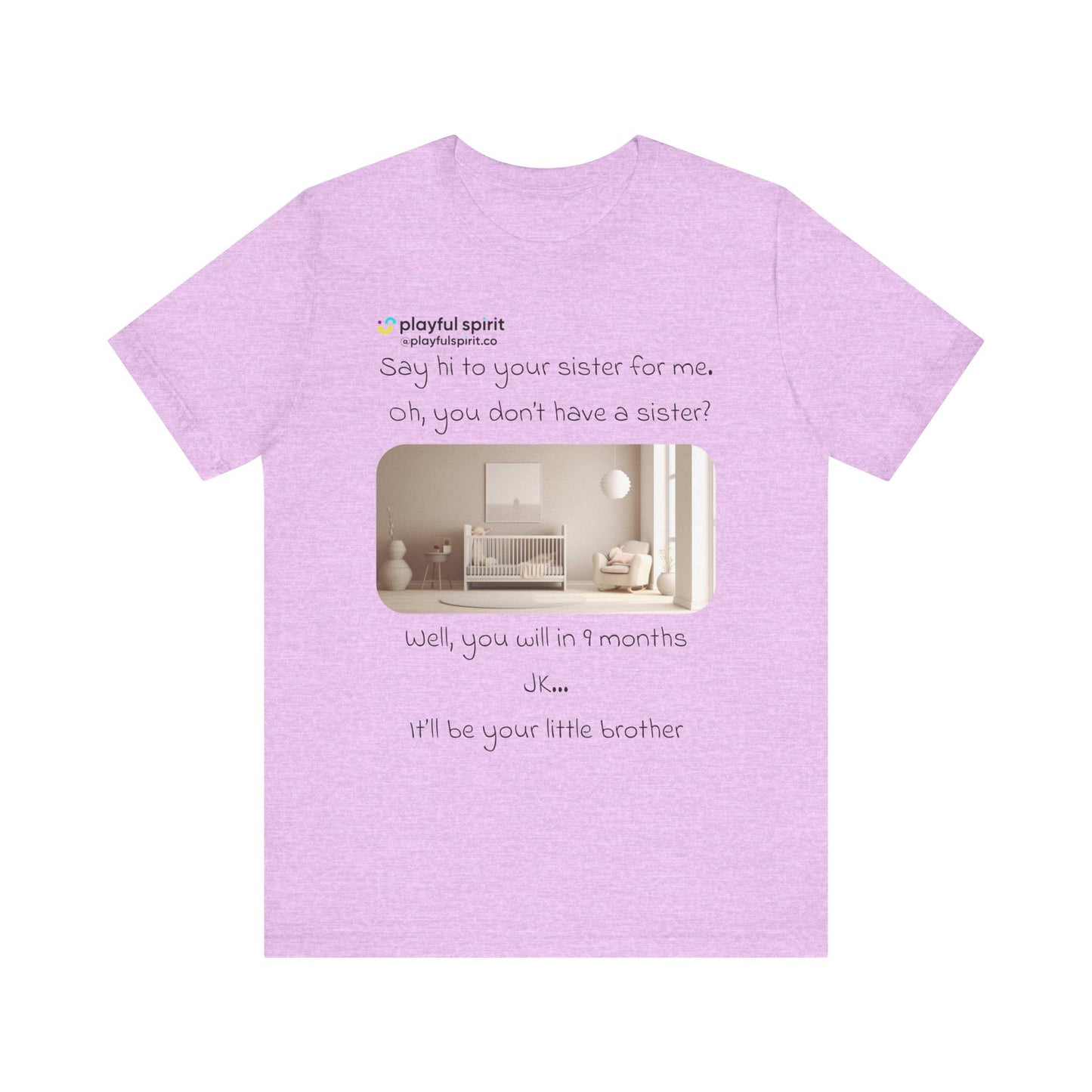 Say hi to your sister for me, oh you don’t have a sister? Well, you will in 9 months / JK … it’ll be your little brother | Shirt