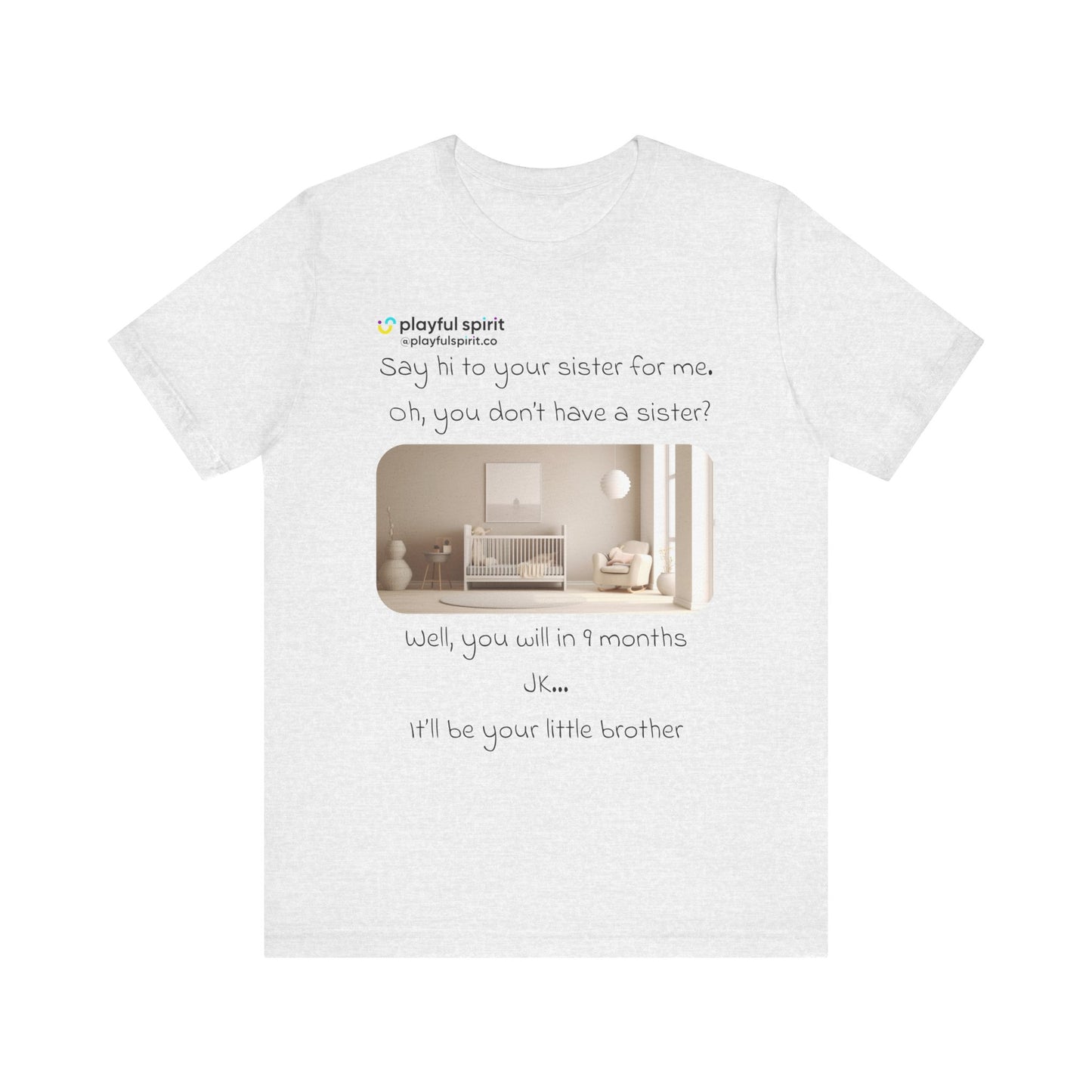 Say hi to your sister for me, oh you don’t have a sister? Well, you will in 9 months / JK … it’ll be your little brother | Shirt