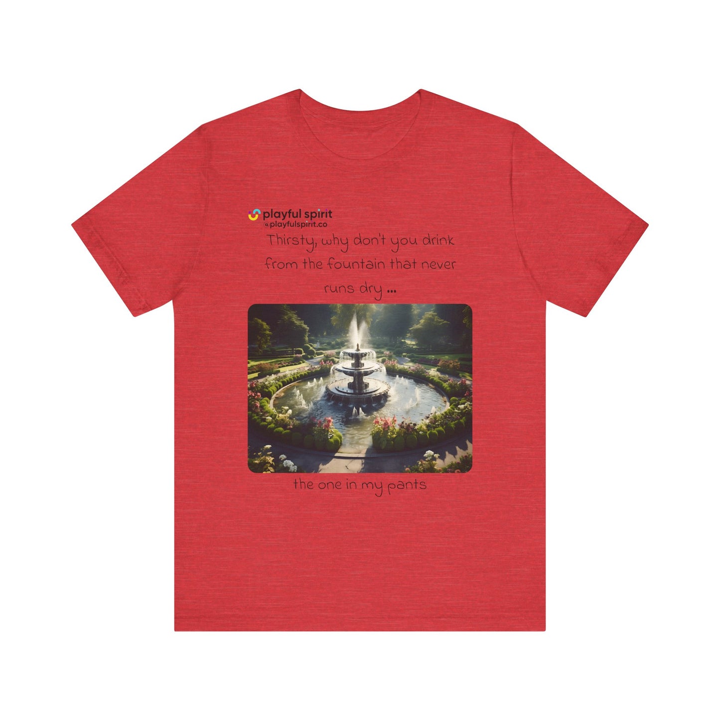 Thirsty, why don't you drink from the fountain that never runs dry … the one in my pants | Shirt
