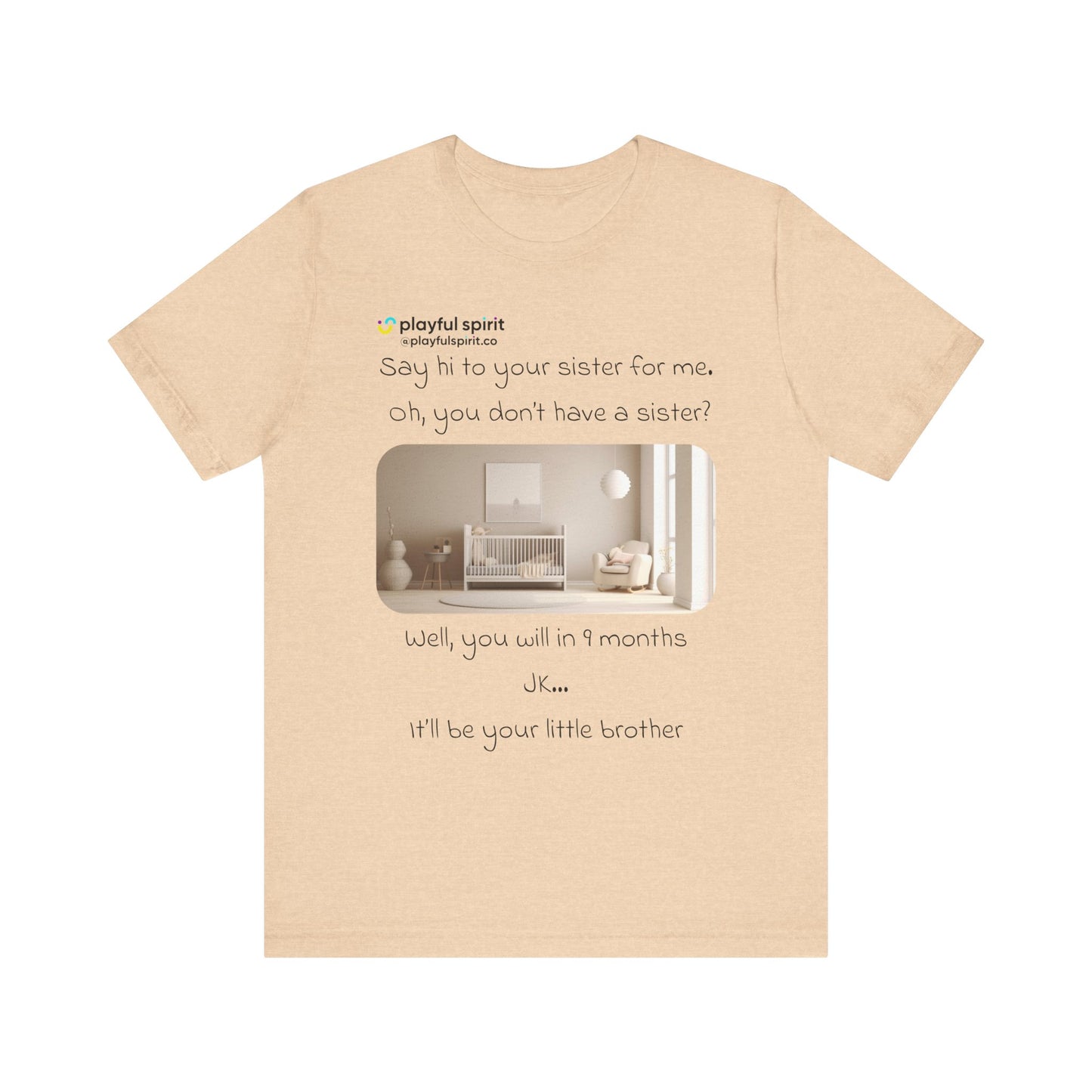 Say hi to your sister for me, oh you don’t have a sister? Well, you will in 9 months / JK … it’ll be your little brother | Shirt