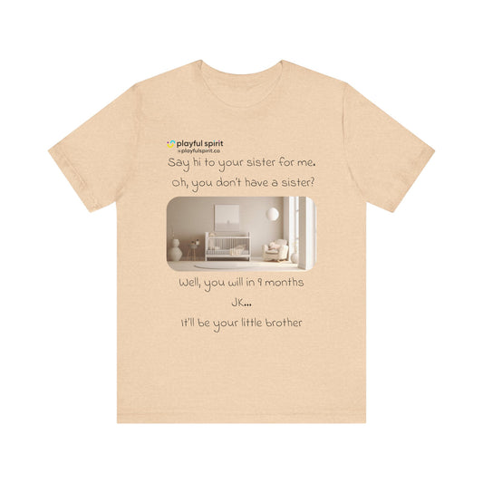 Say hi to your sister for me, oh you don’t have a sister? Well, you will in 9 months / JK … it’ll be your little brother | Shirt