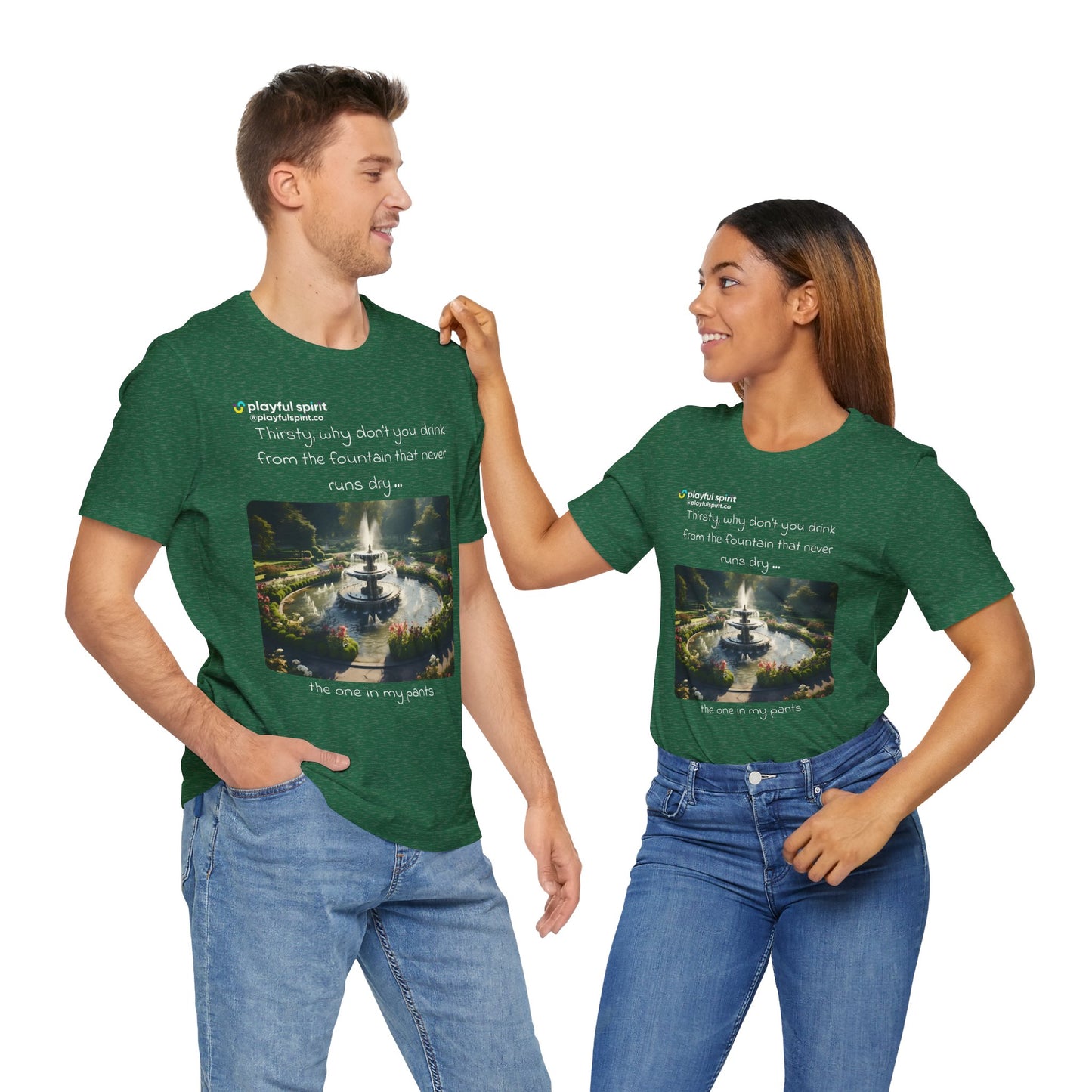 Thirsty, why don't you drink from the fountain that never runs dry … the one in my pants | Shirt