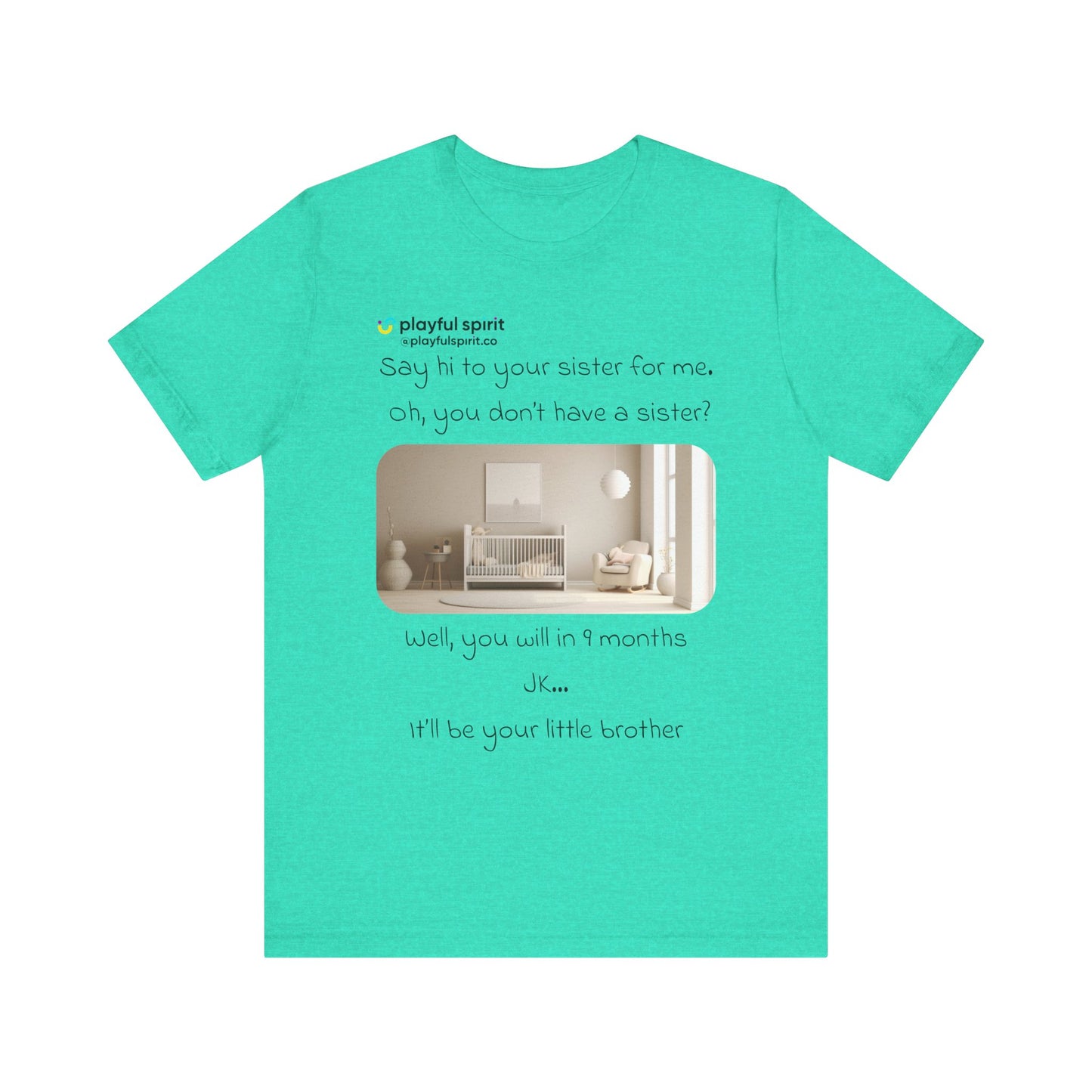Say hi to your sister for me, oh you don’t have a sister? Well, you will in 9 months / JK … it’ll be your little brother | Shirt