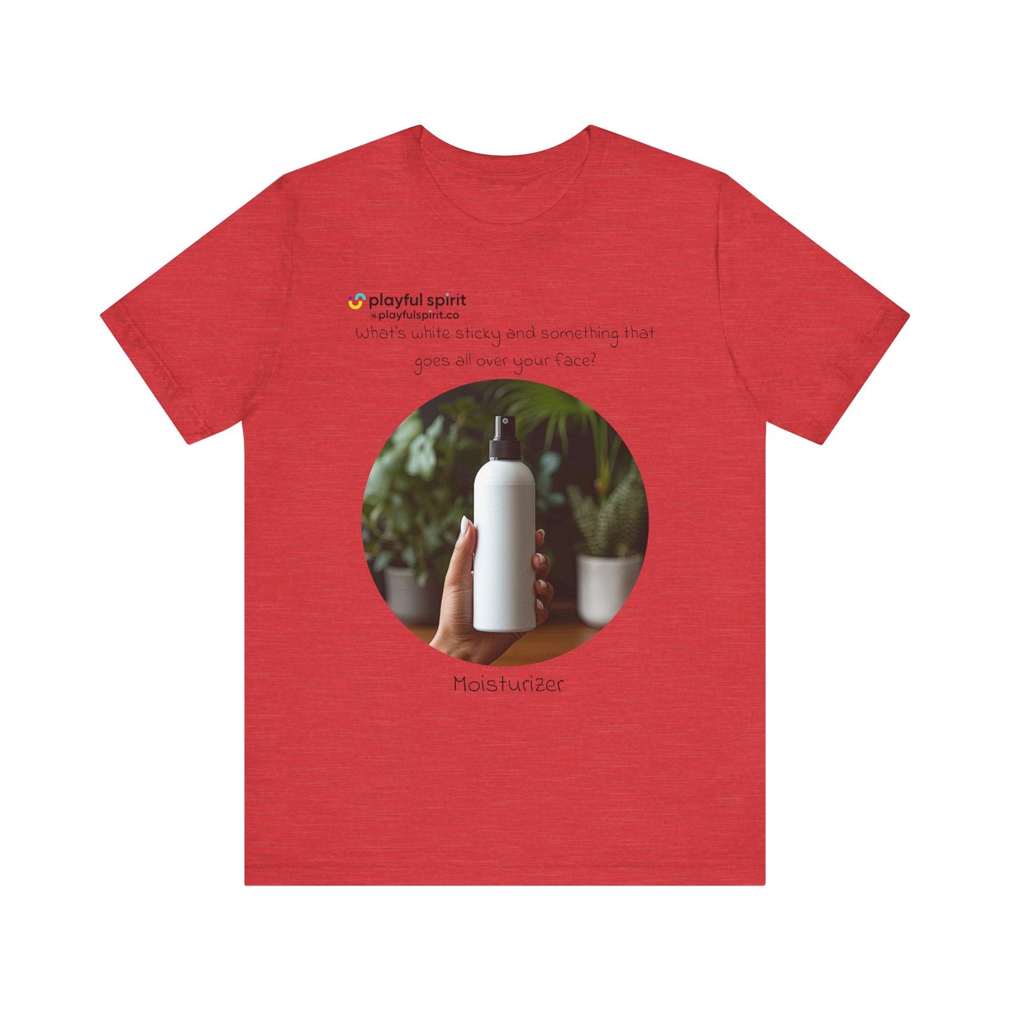 What’s white sticky and something that goes all over your face? Moisturizer | Shirt