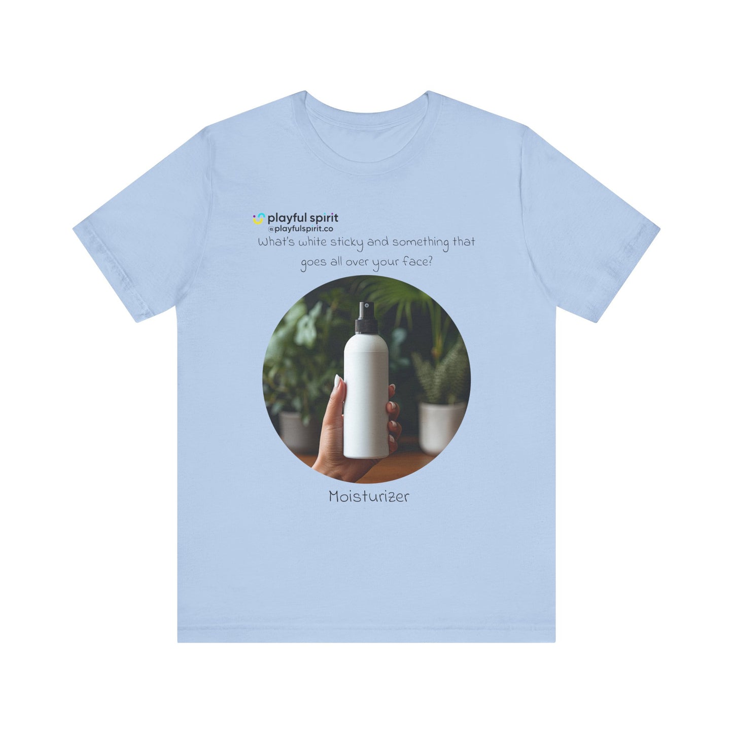 What’s white sticky and something that goes all over your face? Moisturizer | Shirt