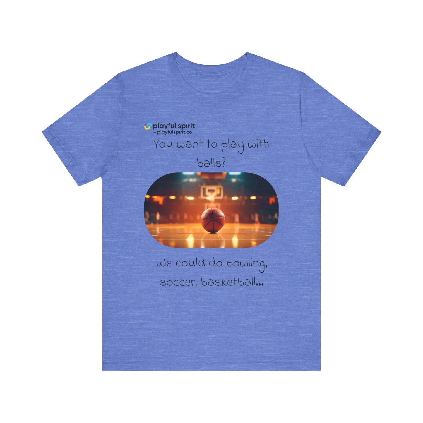 You want to play with balls? We could do bowling, soccer, basketball… | Shirt