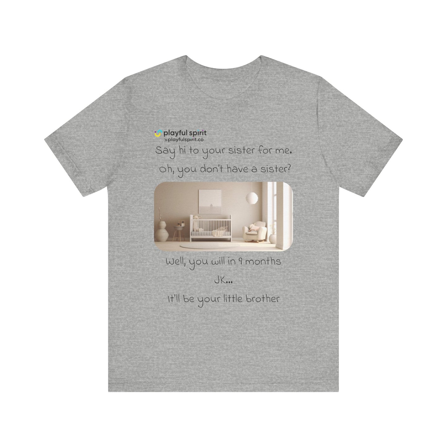 Say hi to your sister for me, oh you don’t have a sister? Well, you will in 9 months / JK … it’ll be your little brother | Shirt