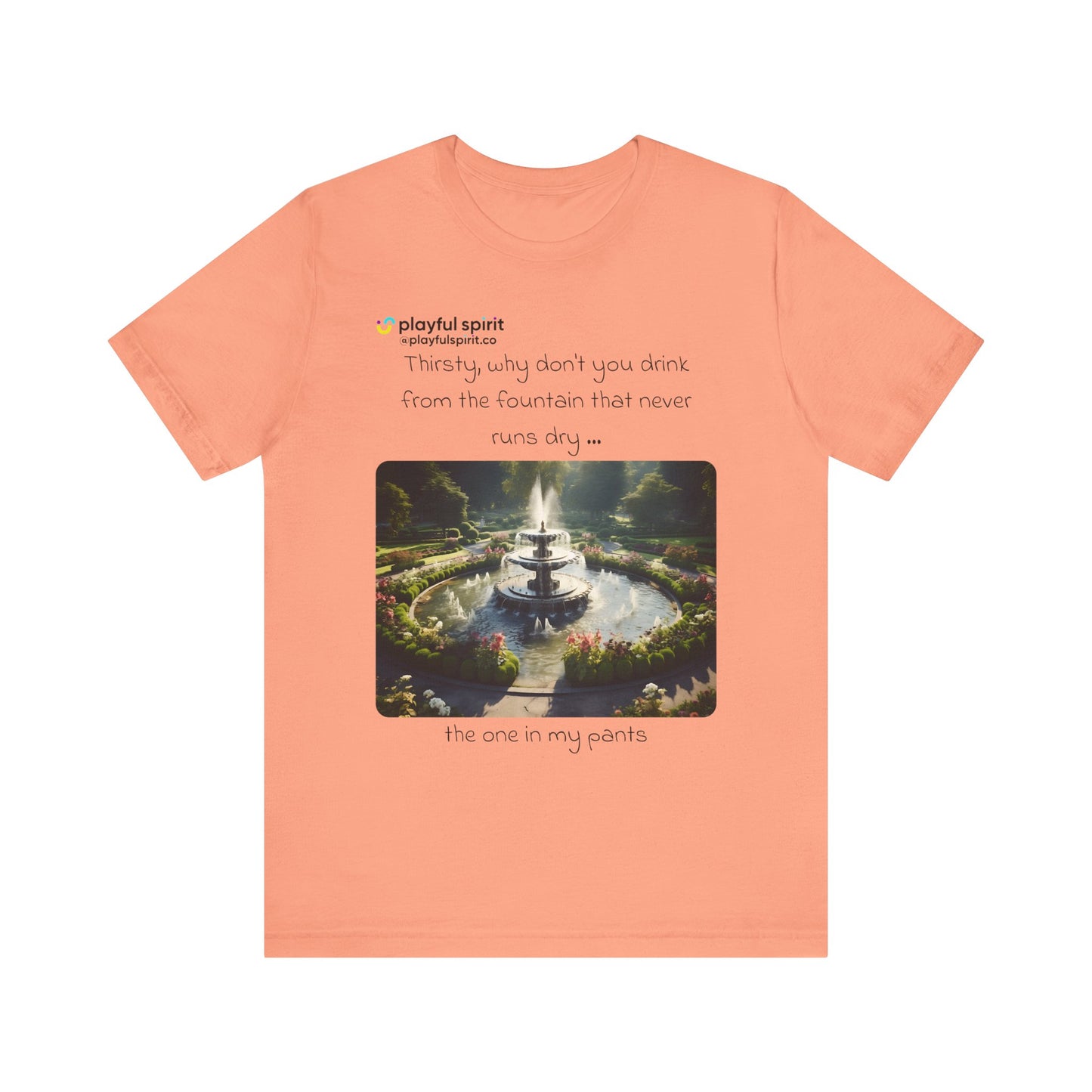 Thirsty, why don't you drink from the fountain that never runs dry … the one in my pants | Shirt