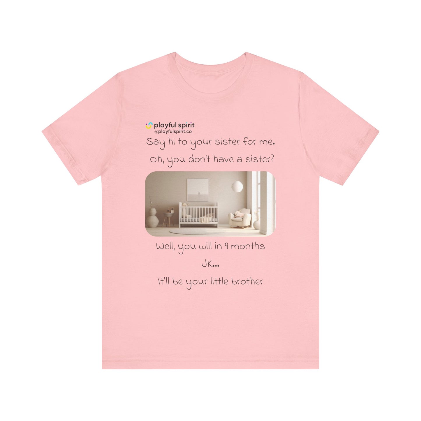 Say hi to your sister for me, oh you don’t have a sister? Well, you will in 9 months / JK … it’ll be your little brother | Shirt