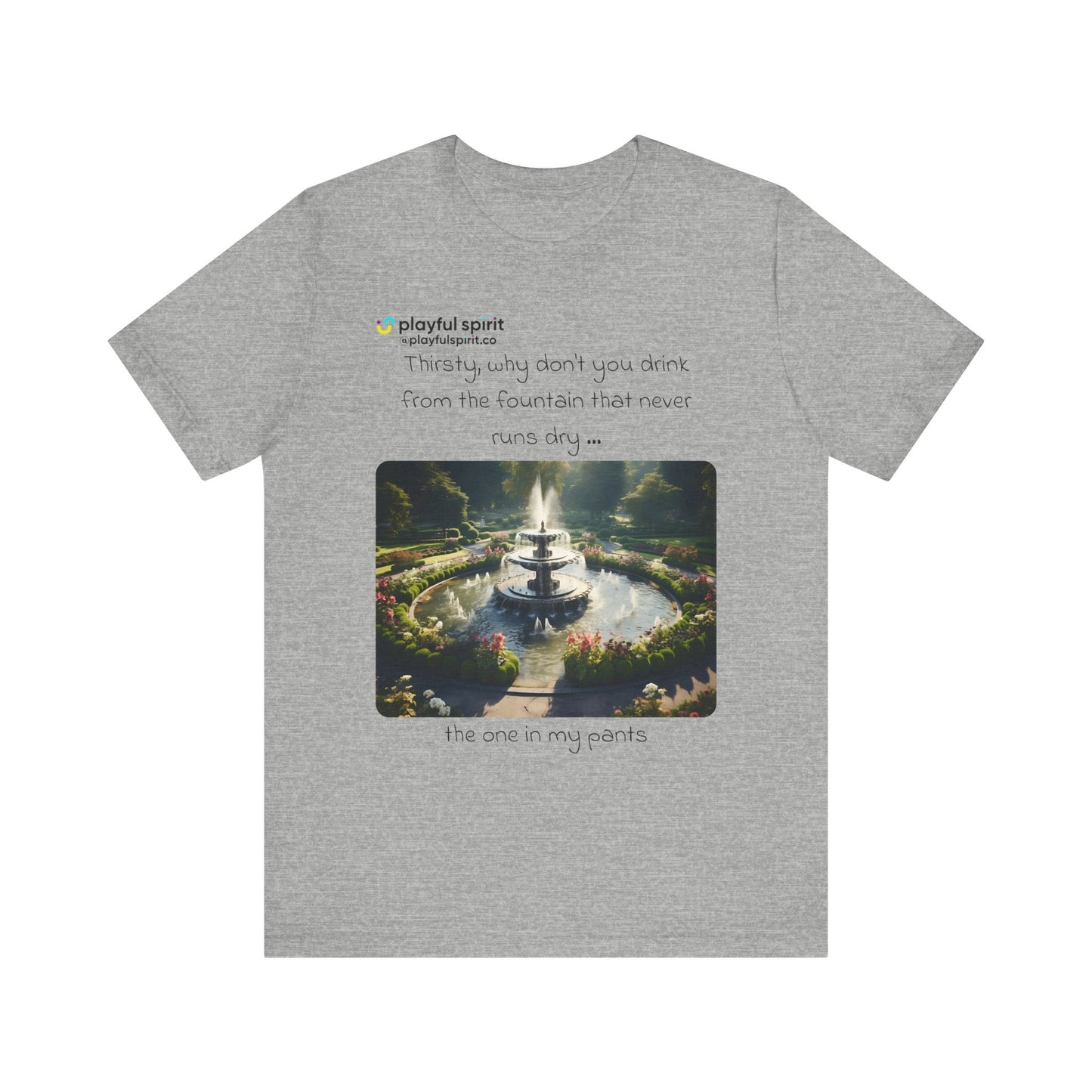 Thirsty, why don't you drink from the fountain that never runs dry … the one in my pants | Shirt