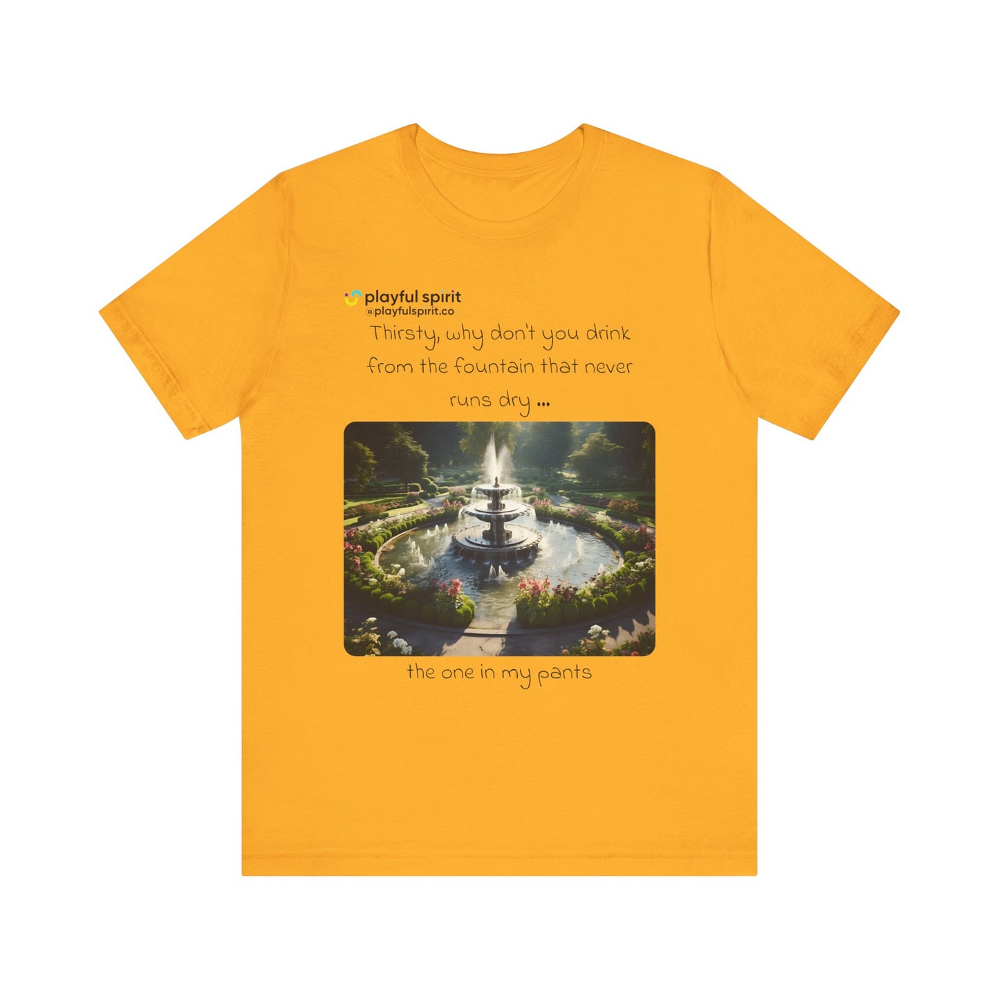 Thirsty, why don't you drink from the fountain that never runs dry … the one in my pants | Shirt