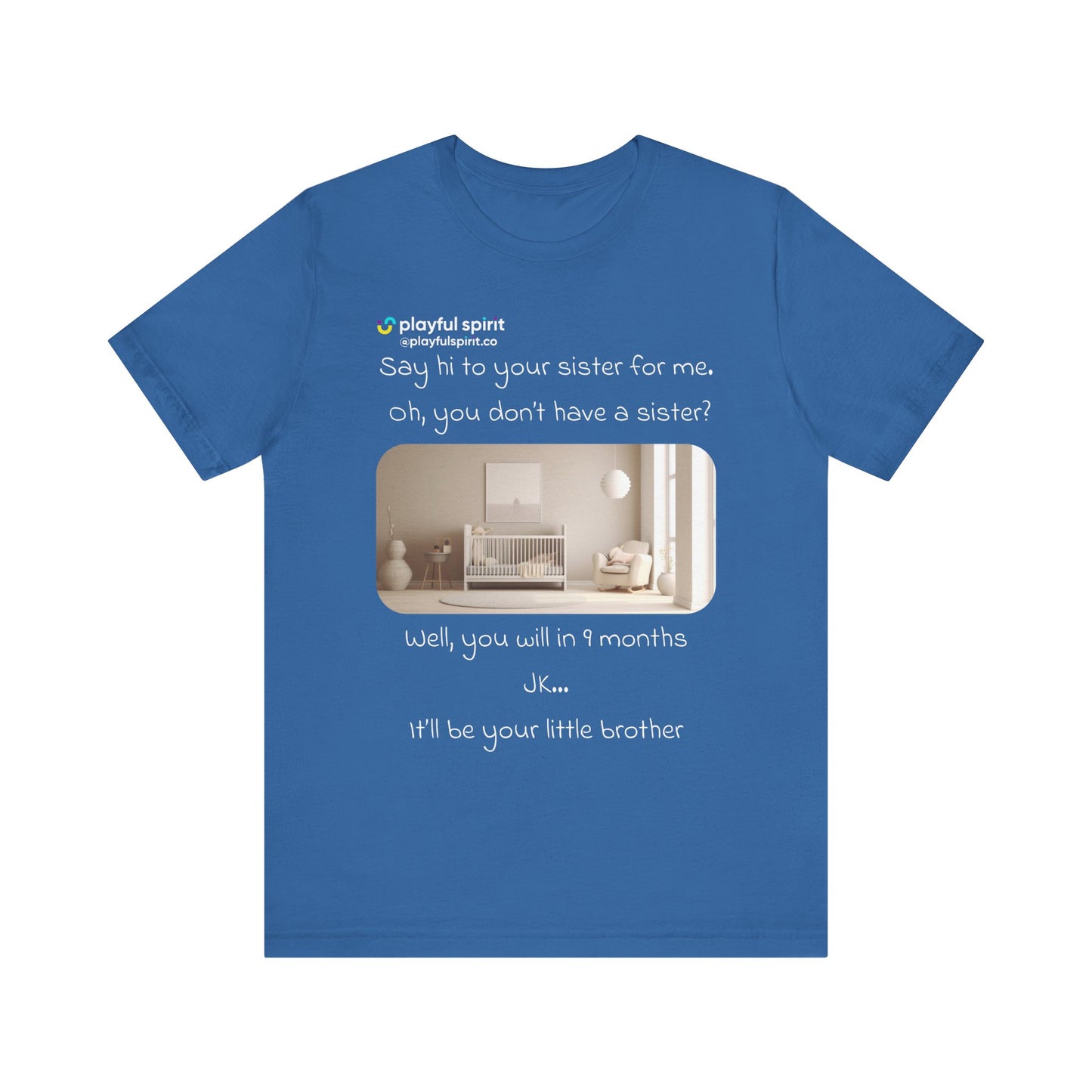 Say hi to your sister for me, oh you don’t have a sister? Well, you will in 9 months / JK … it’ll be your little brother | Shirt