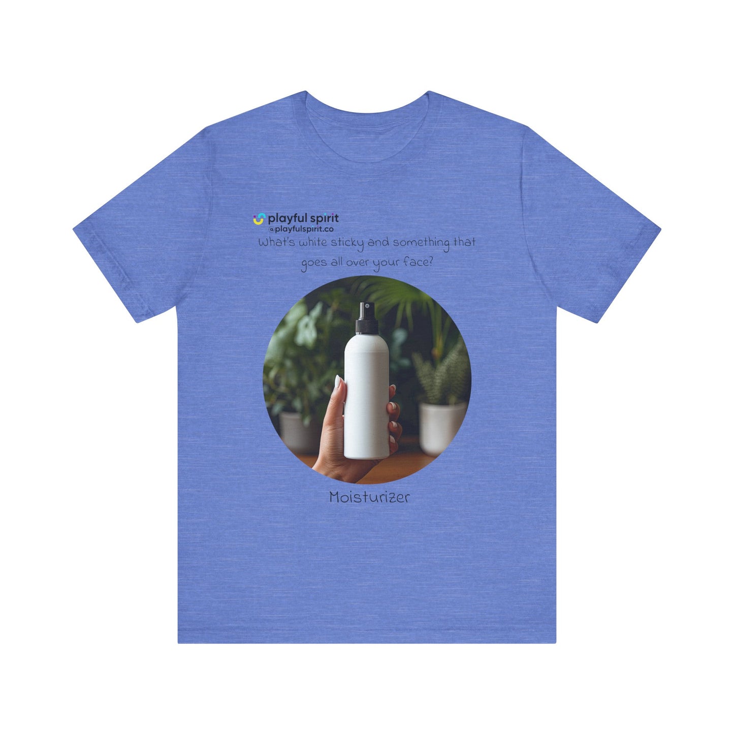 What’s white sticky and something that goes all over your face? Moisturizer | Shirt