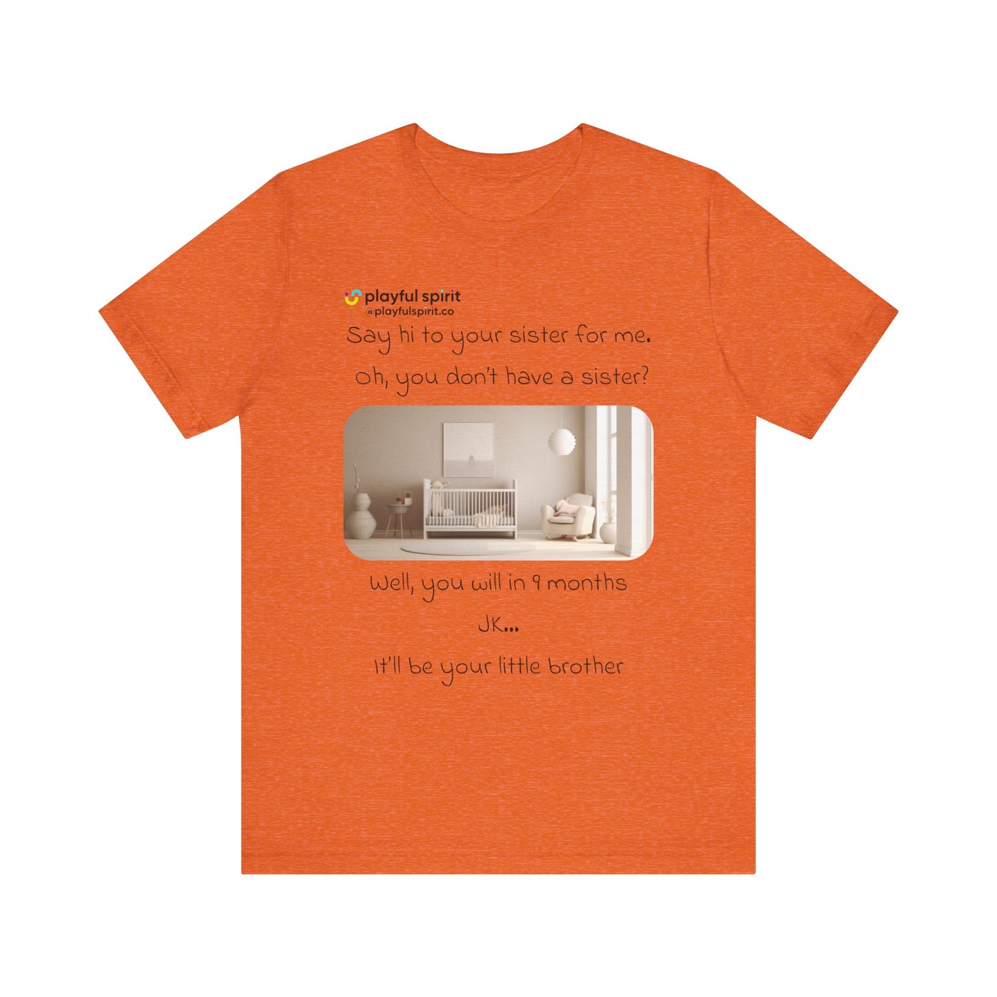 Say hi to your sister for me, oh you don’t have a sister? Well, you will in 9 months / JK … it’ll be your little brother | Shirt