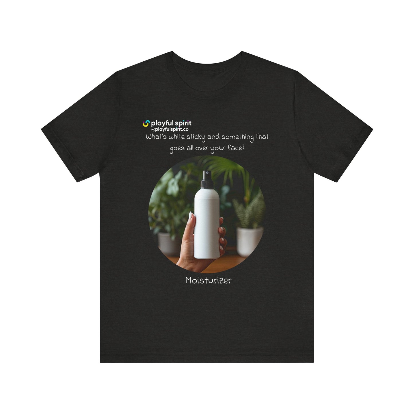 What’s white sticky and something that goes all over your face? Moisturizer | Shirt