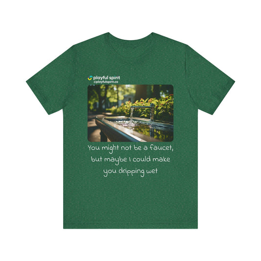 You might not be a faucet, but maybe I could make you dripping wet | Shirt