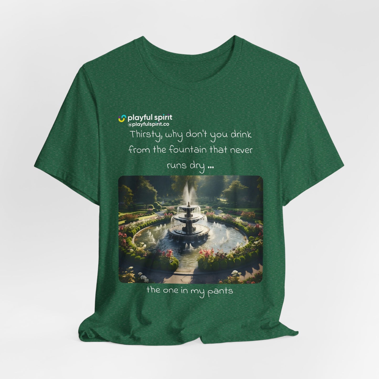 Thirsty, why don't you drink from the fountain that never runs dry … the one in my pants | Shirt