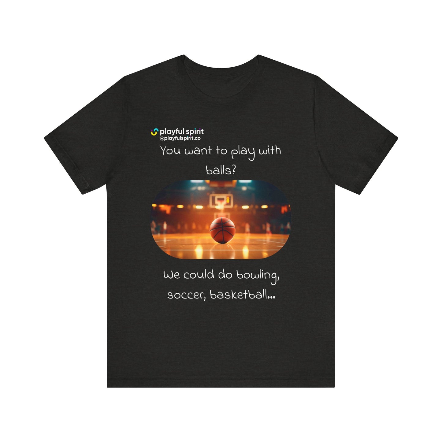 You want to play with balls? We could do bowling, soccer, basketball… | Shirt