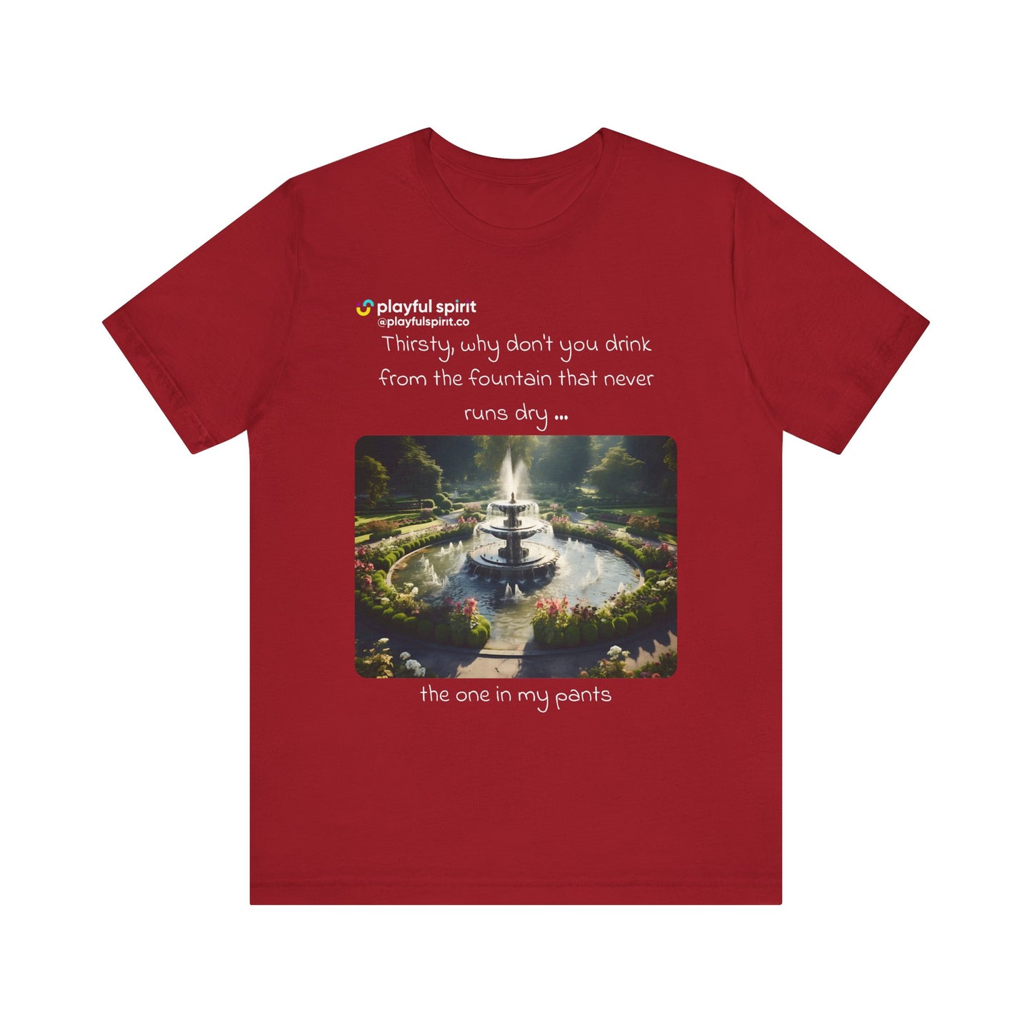 Thirsty, why don't you drink from the fountain that never runs dry … the one in my pants | Shirt