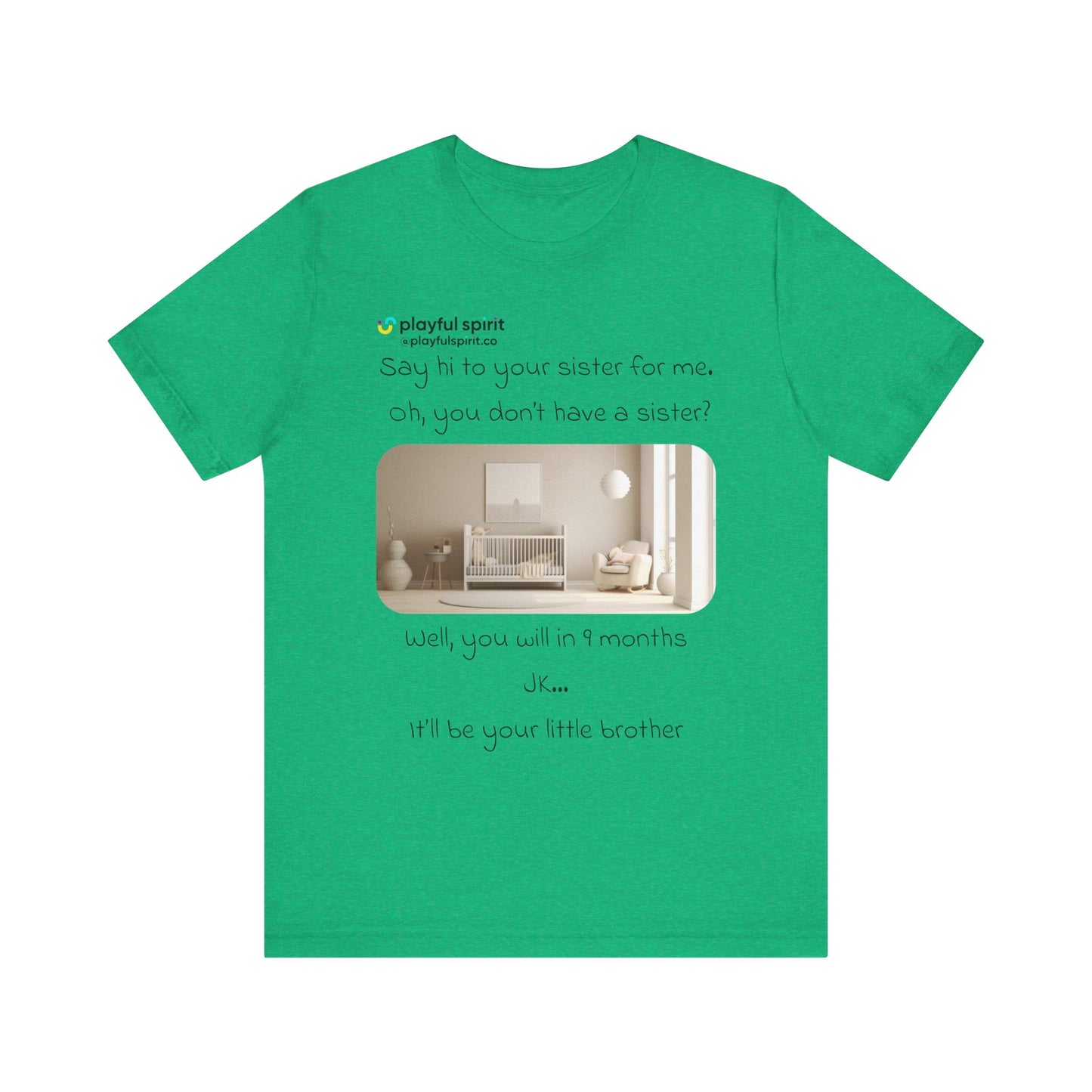 Say hi to your sister for me, oh you don’t have a sister? Well, you will in 9 months / JK … it’ll be your little brother | Shirt