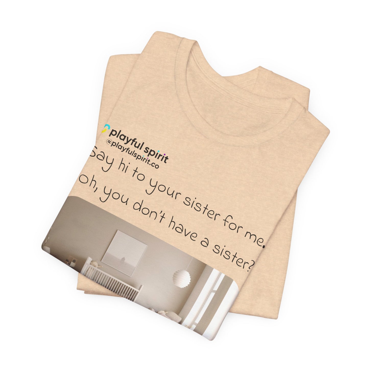 Say hi to your sister for me, oh you don’t have a sister? Well, you will in 9 months / JK … it’ll be your little brother | Shirt
