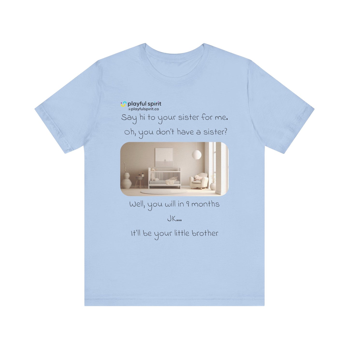 Say hi to your sister for me, oh you don’t have a sister? Well, you will in 9 months / JK … it’ll be your little brother | Shirt
