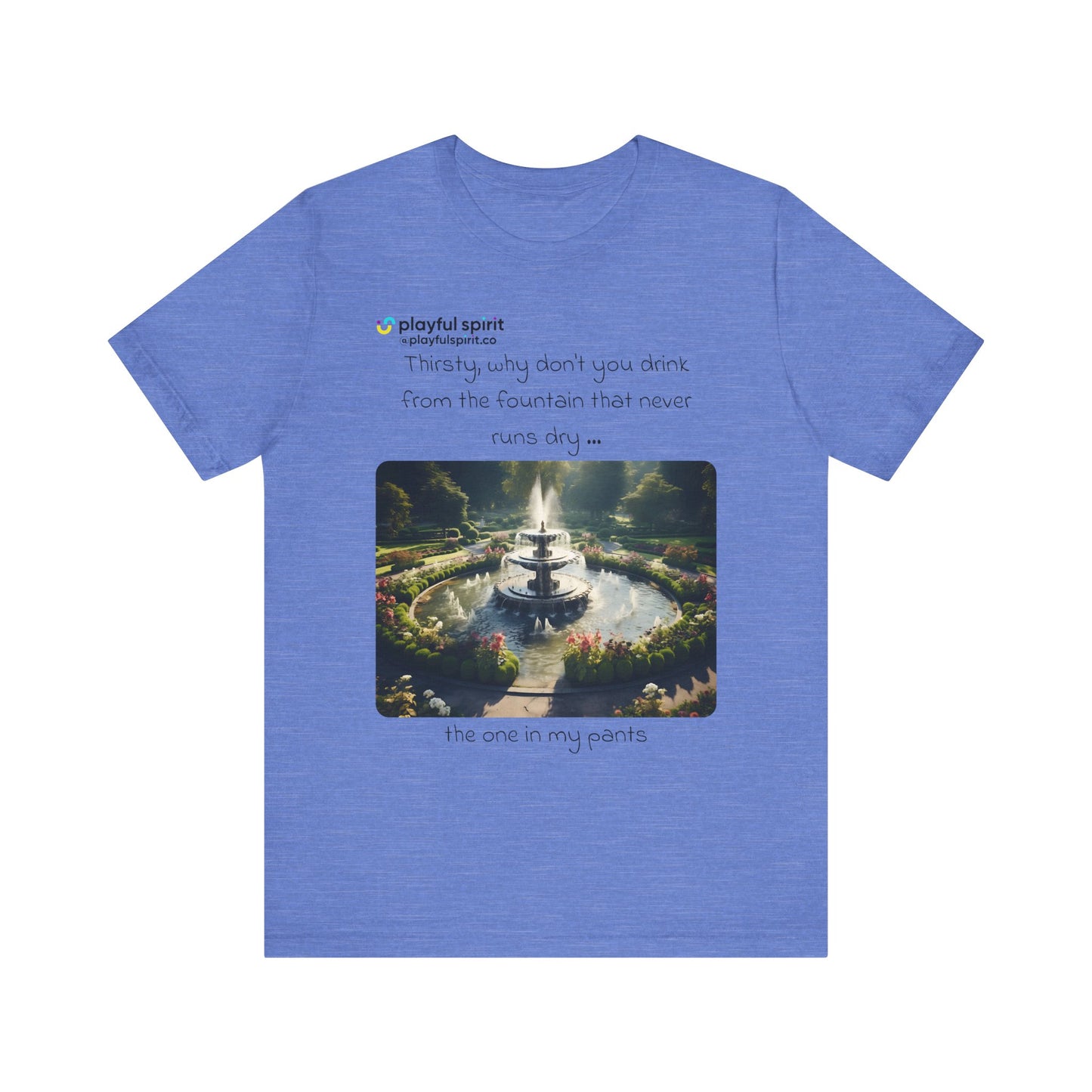 Thirsty, why don't you drink from the fountain that never runs dry … the one in my pants | Shirt