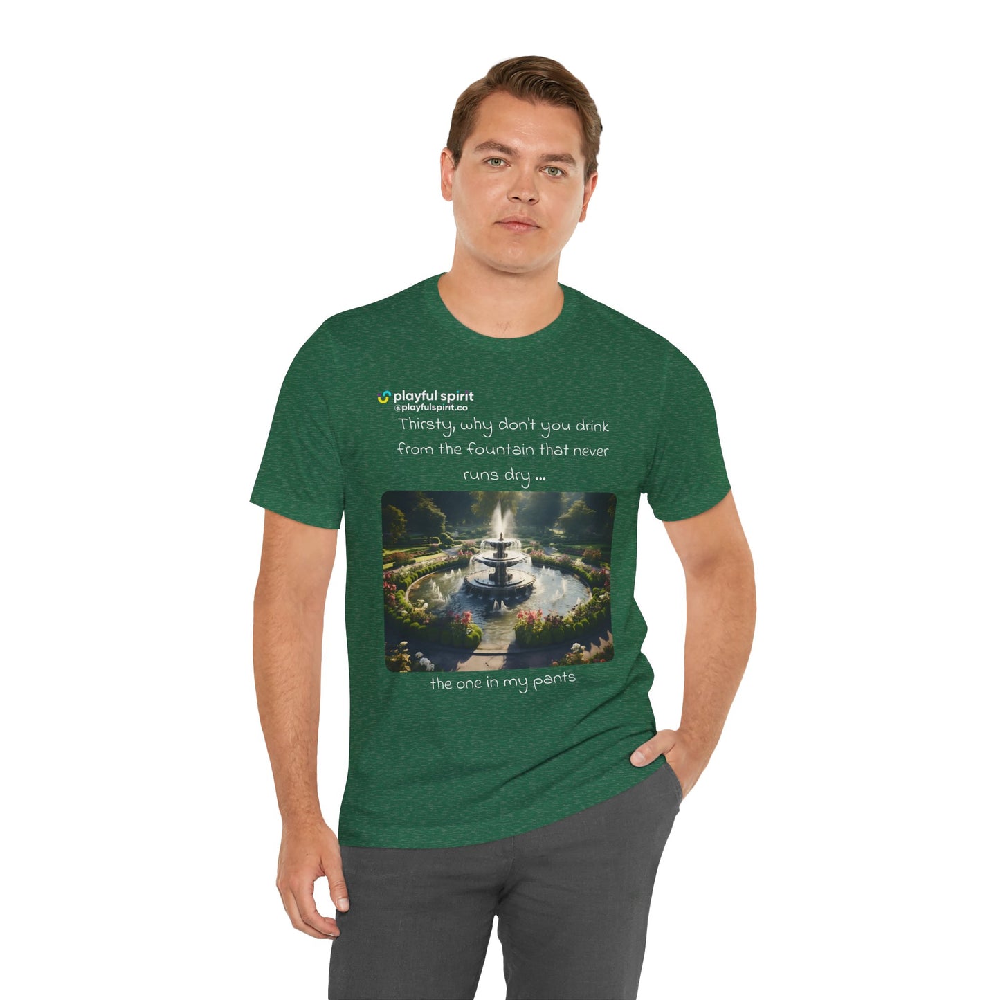 Thirsty, why don't you drink from the fountain that never runs dry … the one in my pants | Shirt