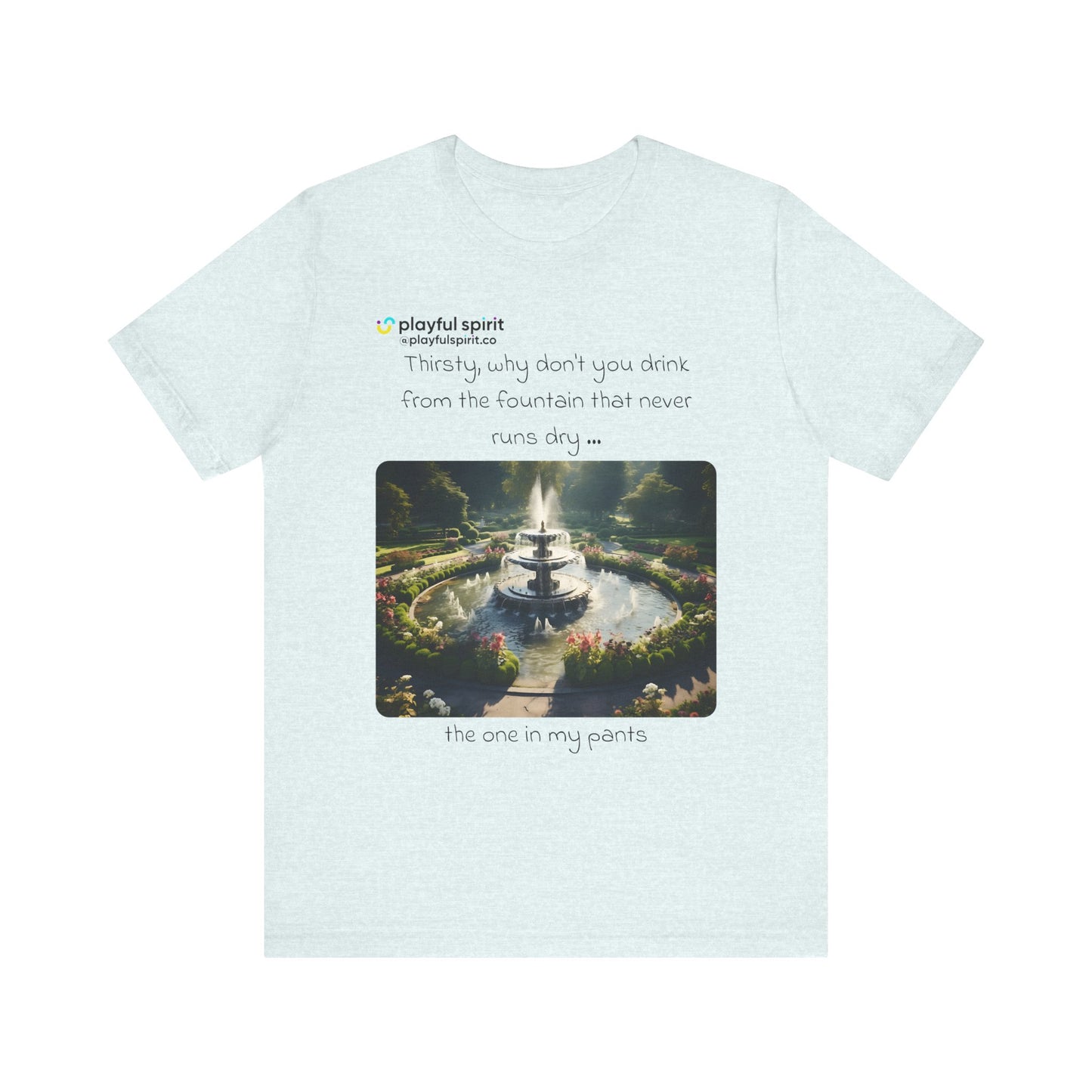Thirsty, why don't you drink from the fountain that never runs dry … the one in my pants | Shirt