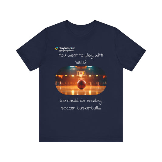 You want to play with balls? We could do bowling, soccer, basketball… | Shirt