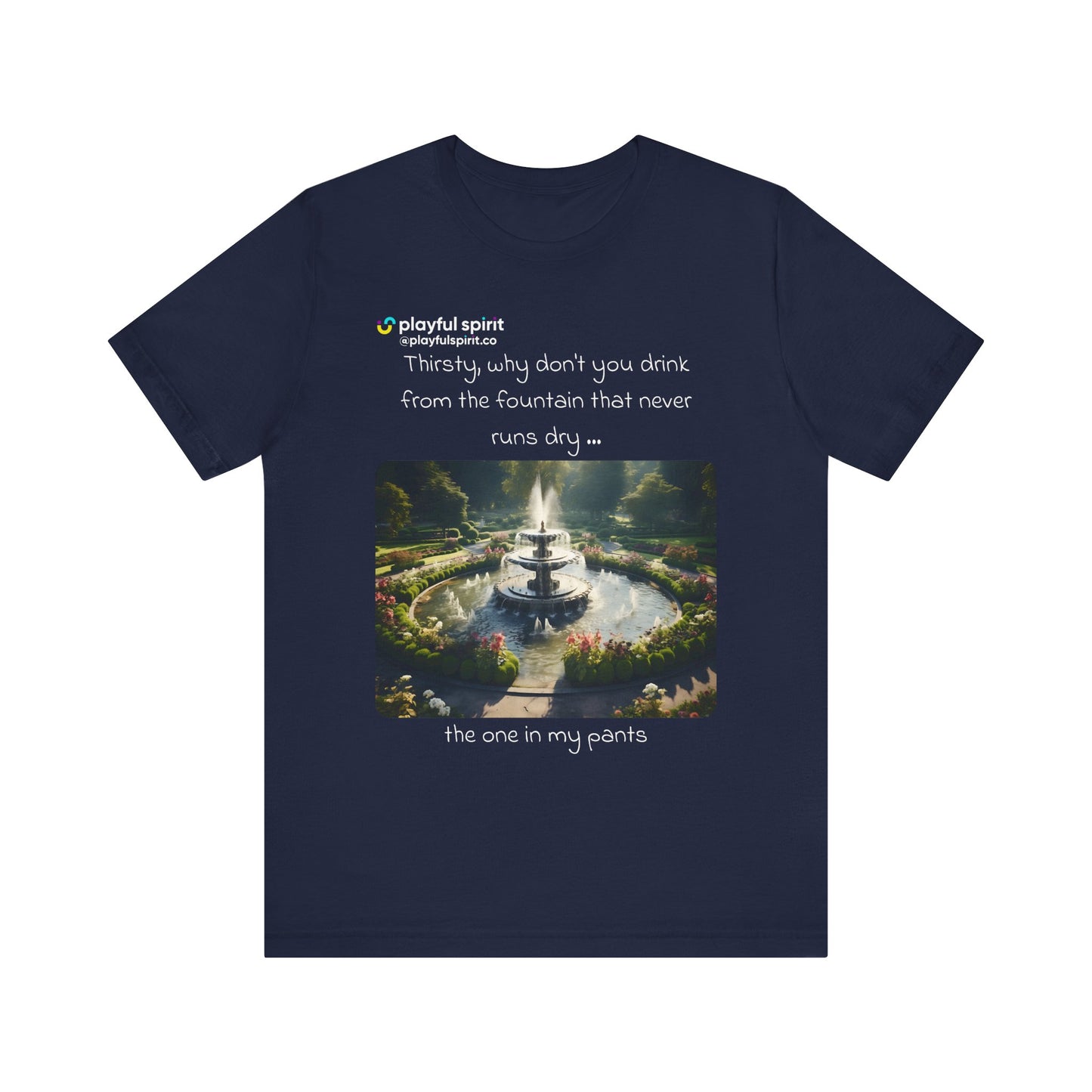 Thirsty, why don't you drink from the fountain that never runs dry … the one in my pants | Shirt