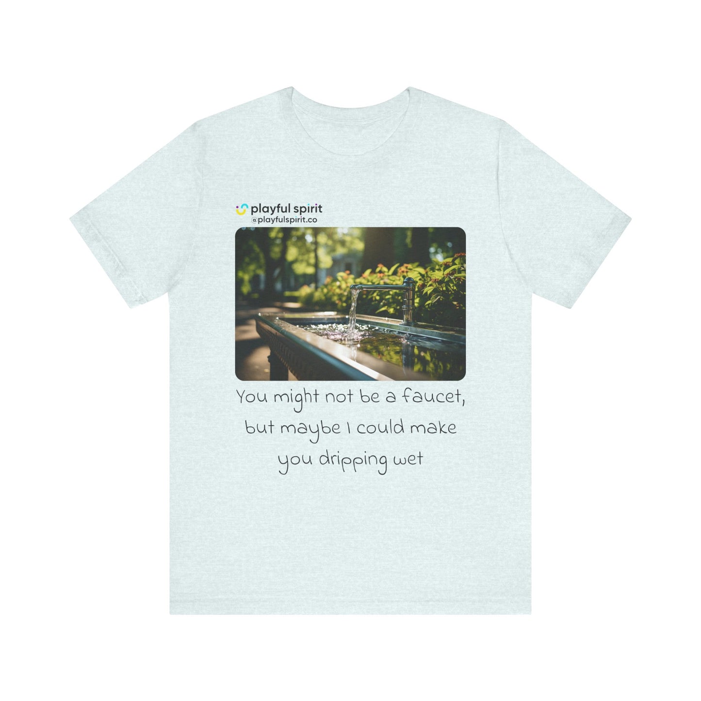 You might not be a faucet, but maybe I could make you dripping wet | Shirt