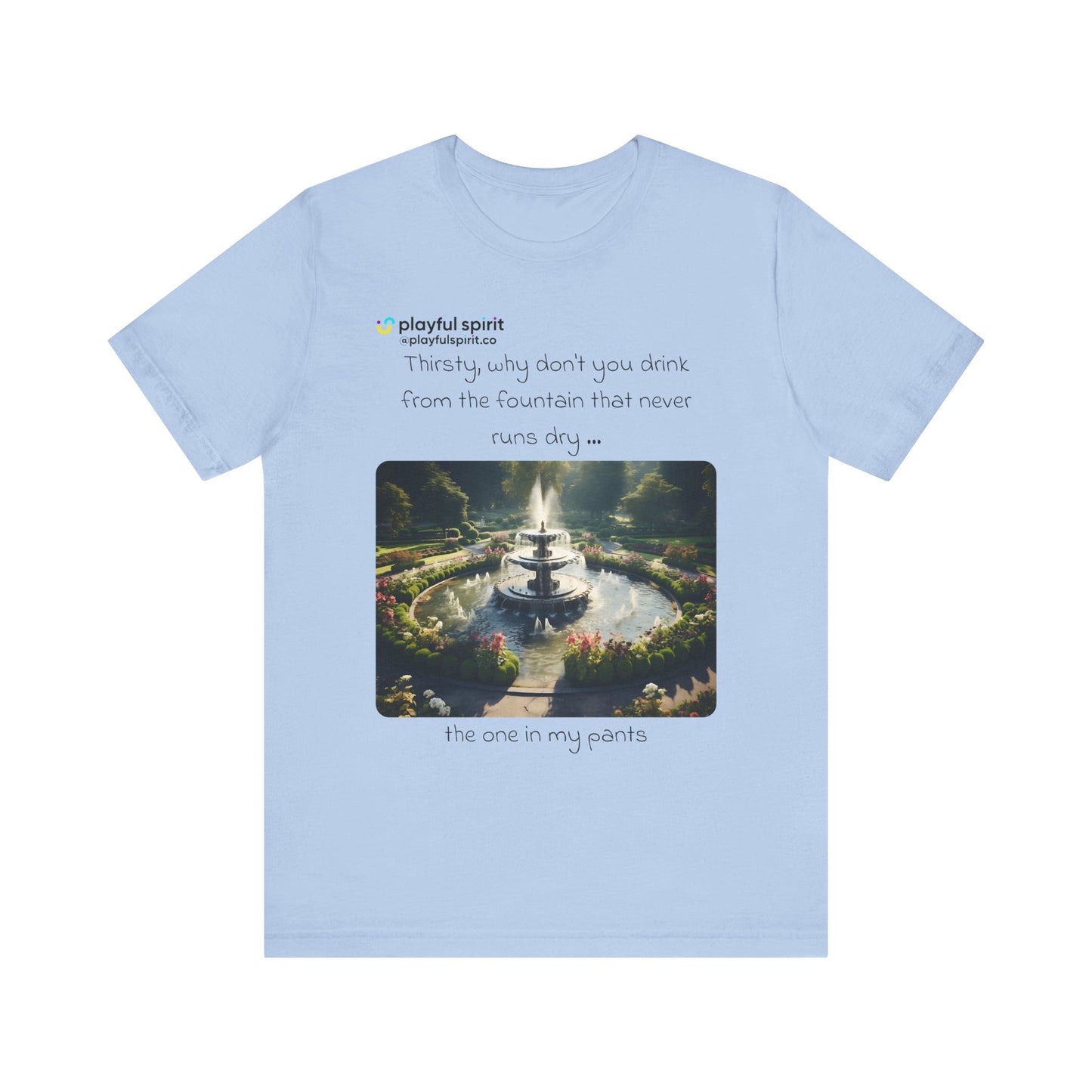 Thirsty, why don't you drink from the fountain that never runs dry … the one in my pants | Shirt