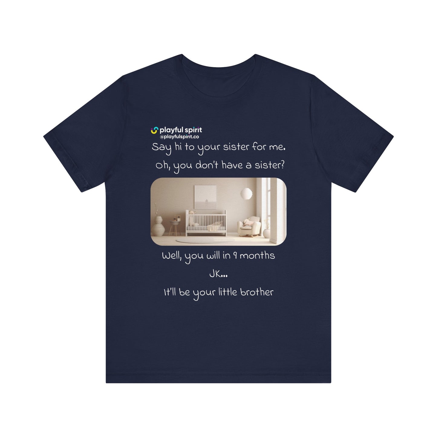 Say hi to your sister for me, oh you don’t have a sister? Well, you will in 9 months / JK … it’ll be your little brother | Shirt