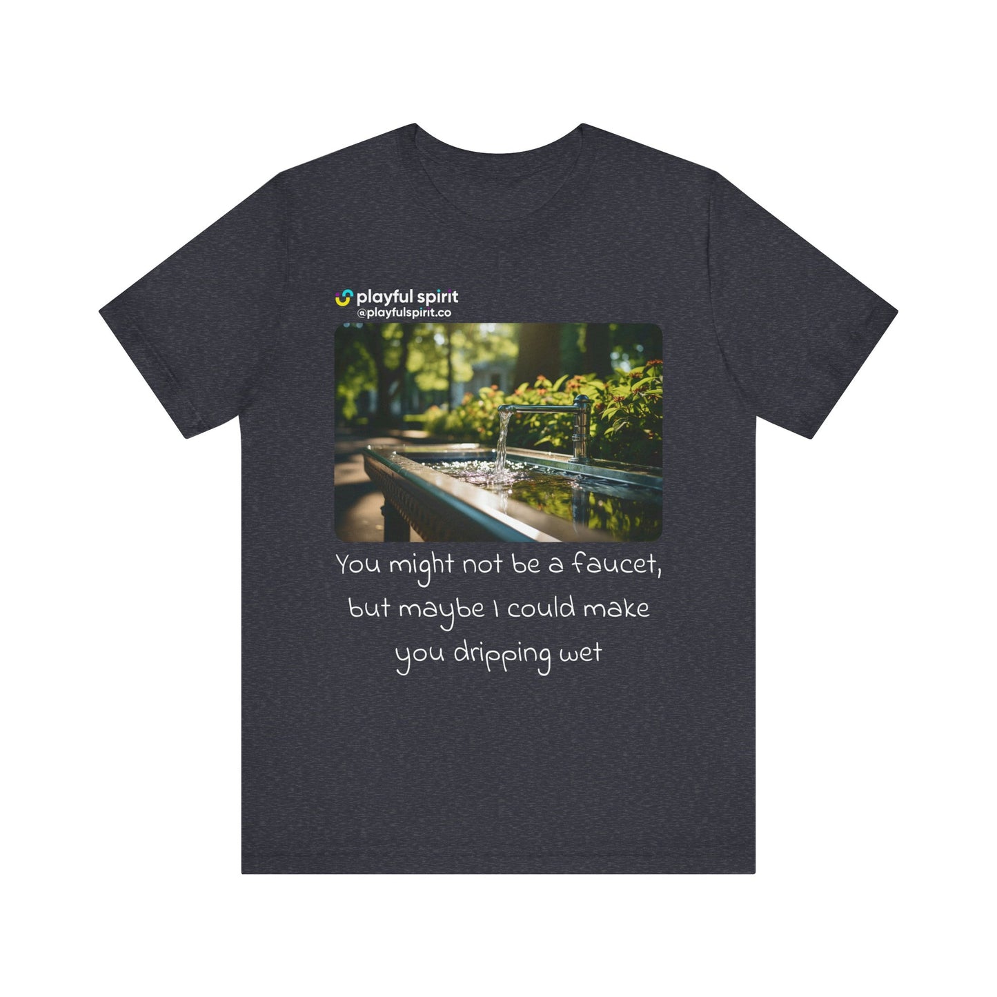 You might not be a faucet, but maybe I could make you dripping wet | Shirt