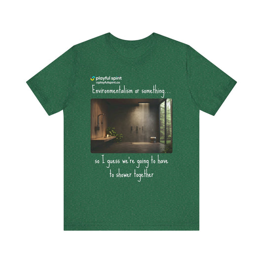 Environmentalism or something…so I guess we’re going to have to shower together | Shirt