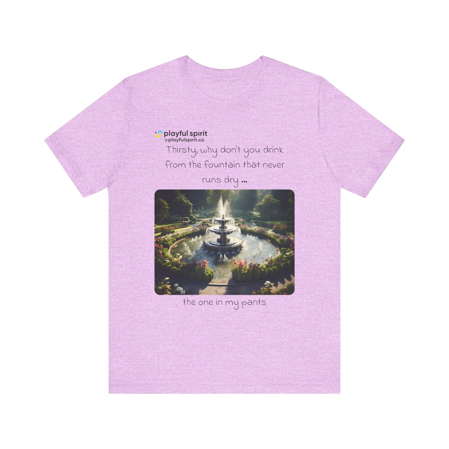 Thirsty, why don't you drink from the fountain that never runs dry … the one in my pants | Shirt