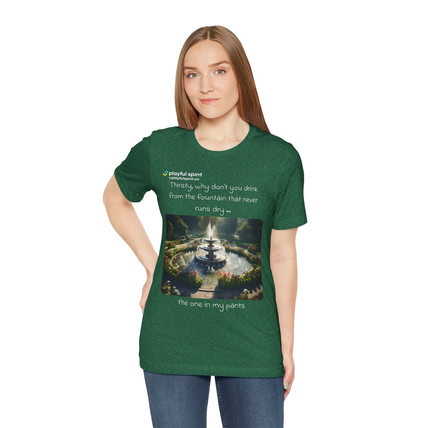 Thirsty, why don't you drink from the fountain that never runs dry … the one in my pants | Shirt