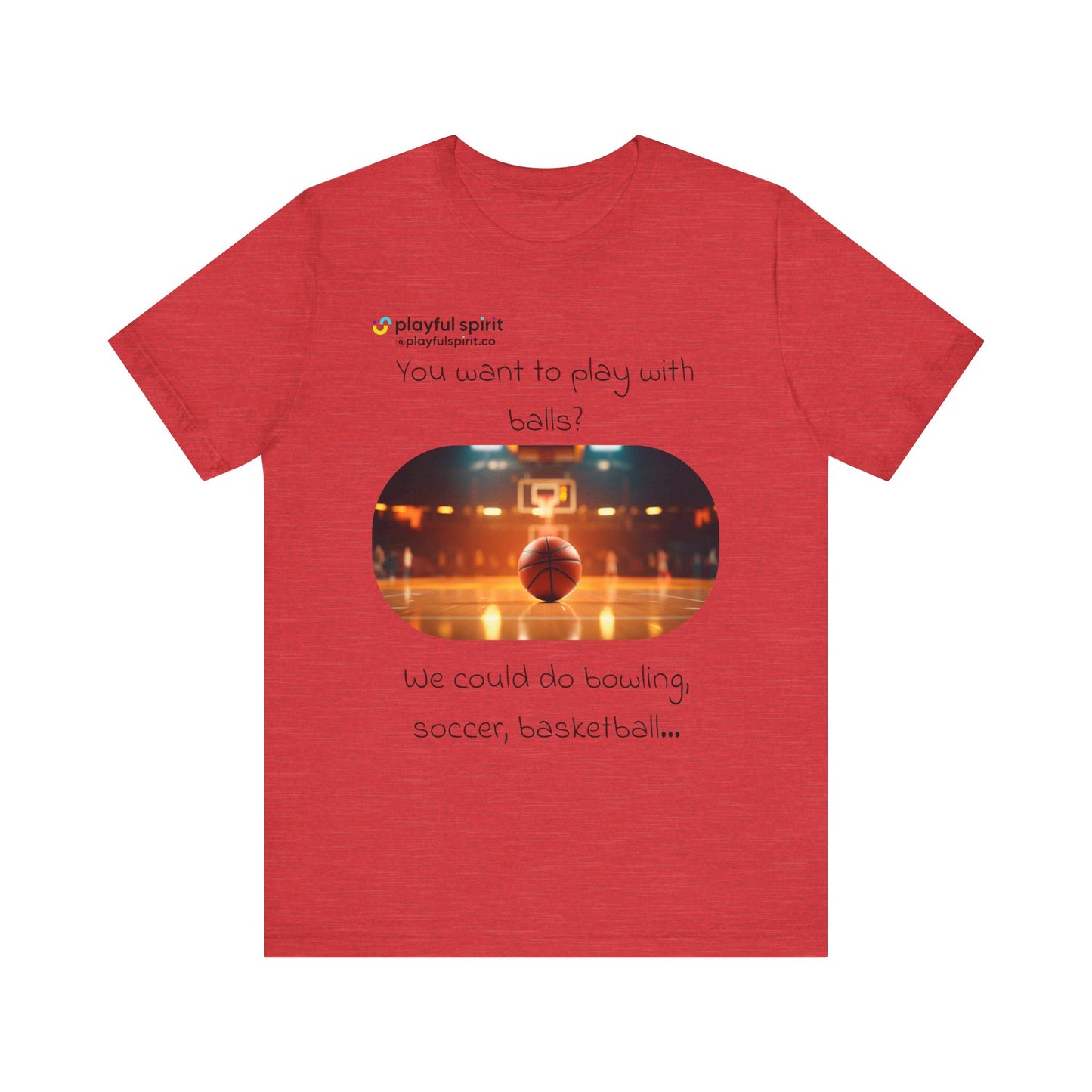You want to play with balls? We could do bowling, soccer, basketball… | Shirt