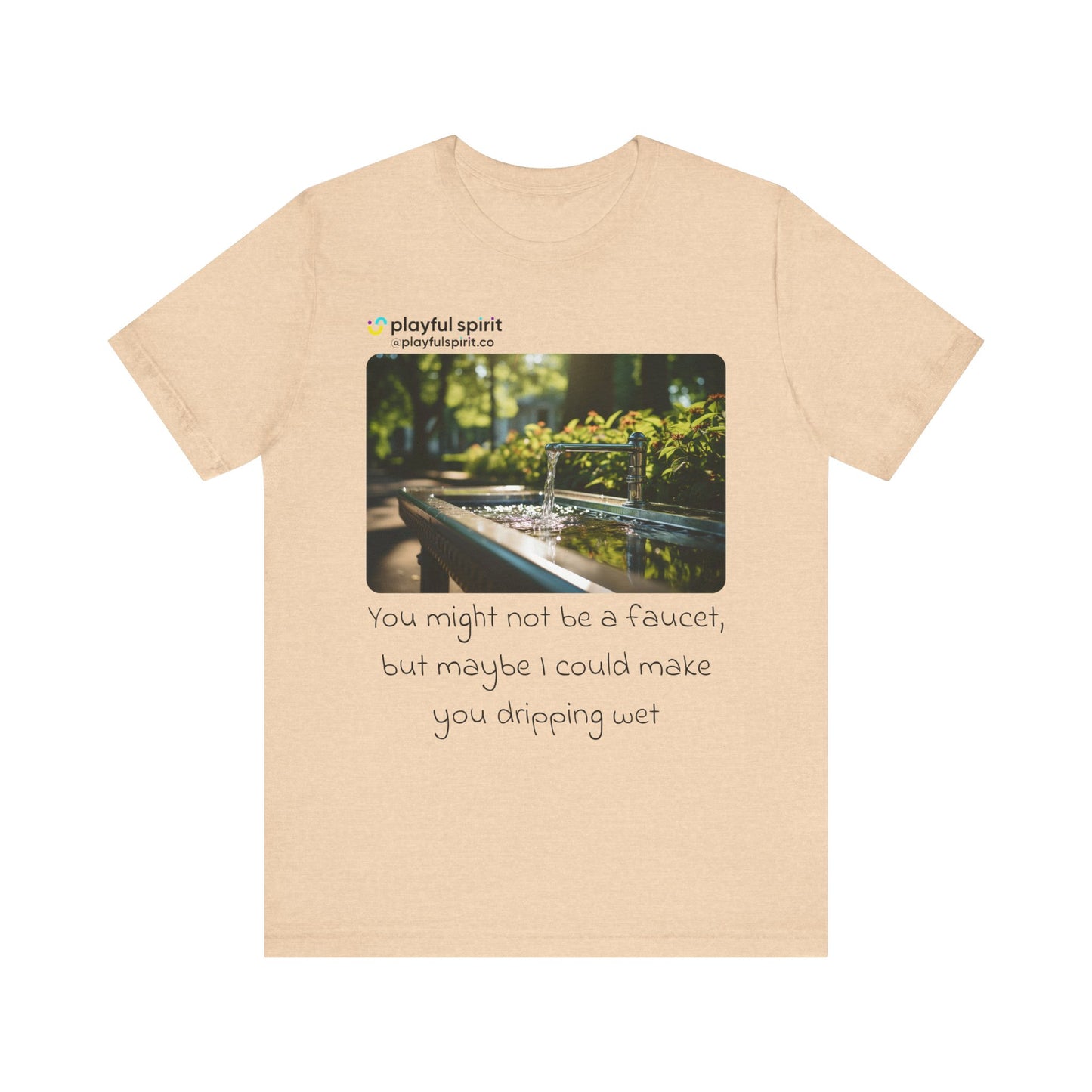 You might not be a faucet, but maybe I could make you dripping wet | Shirt