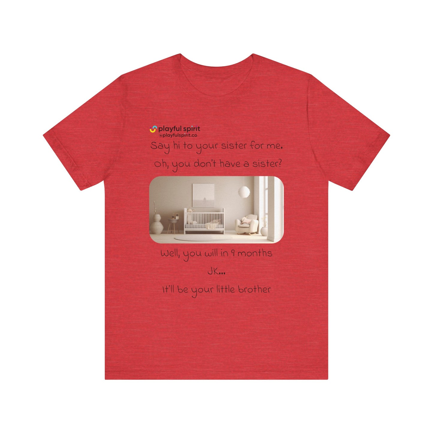 Say hi to your sister for me, oh you don’t have a sister? Well, you will in 9 months / JK … it’ll be your little brother | Shirt
