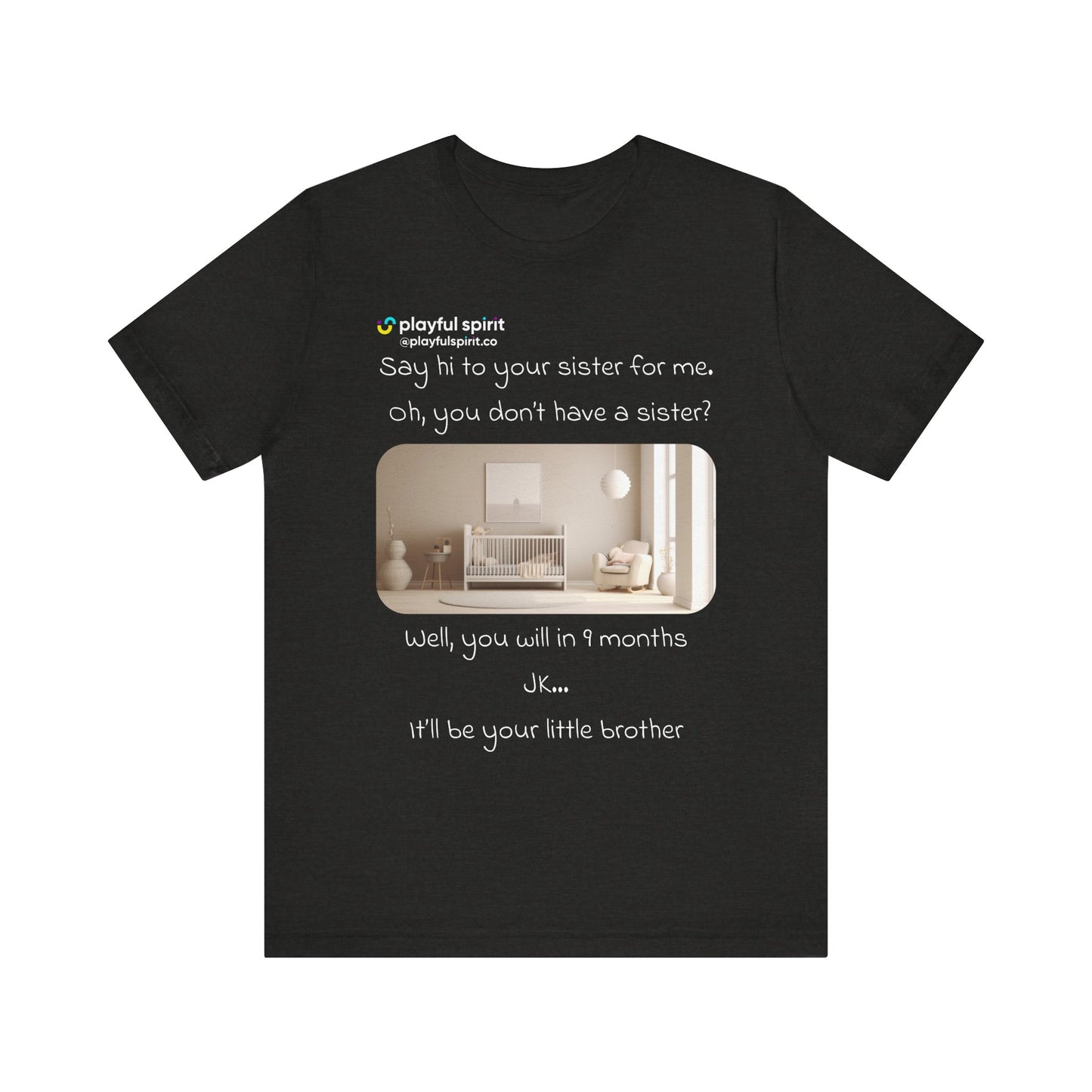 Say hi to your sister for me, oh you don’t have a sister? Well, you will in 9 months / JK … it’ll be your little brother | Shirt