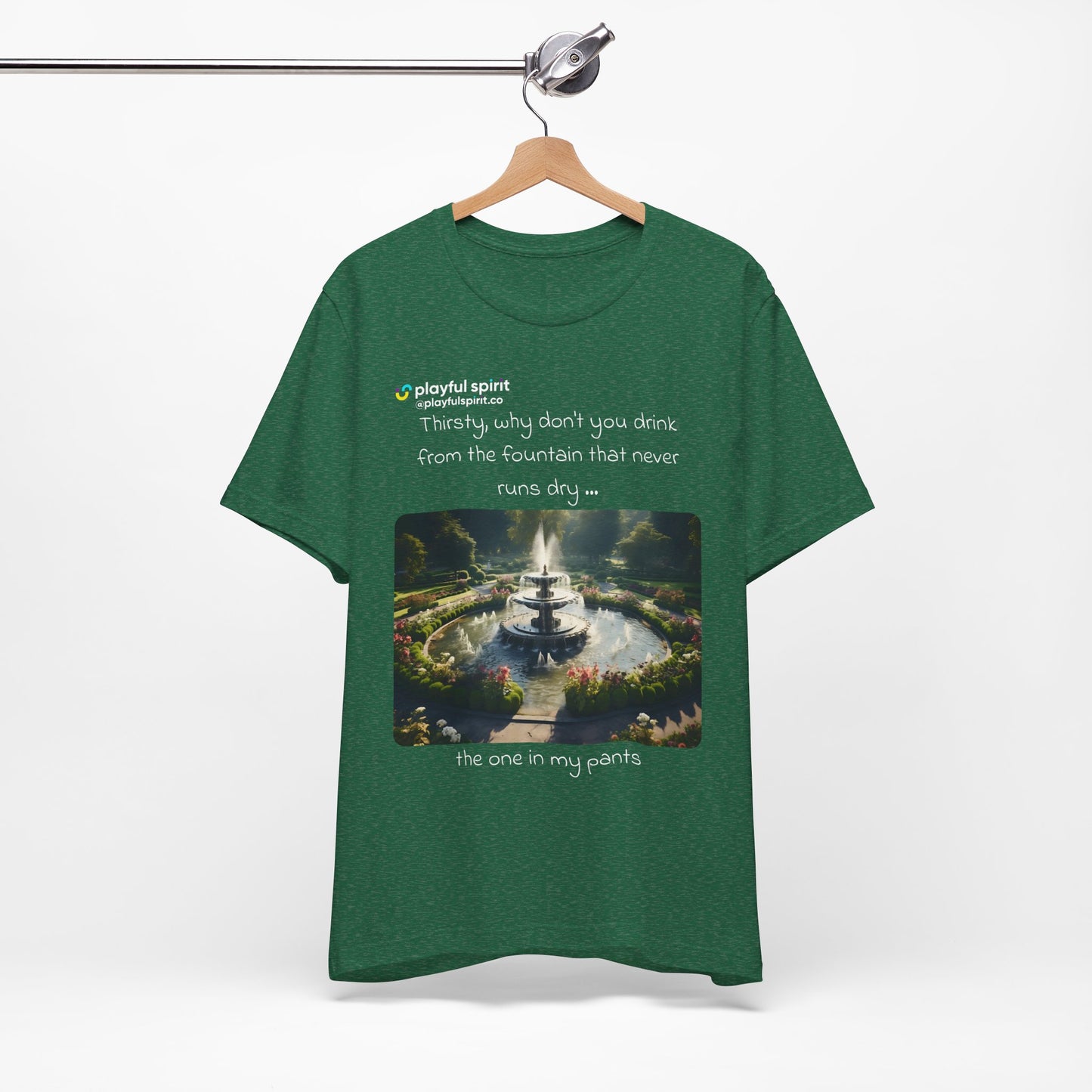 Thirsty, why don't you drink from the fountain that never runs dry … the one in my pants | Shirt