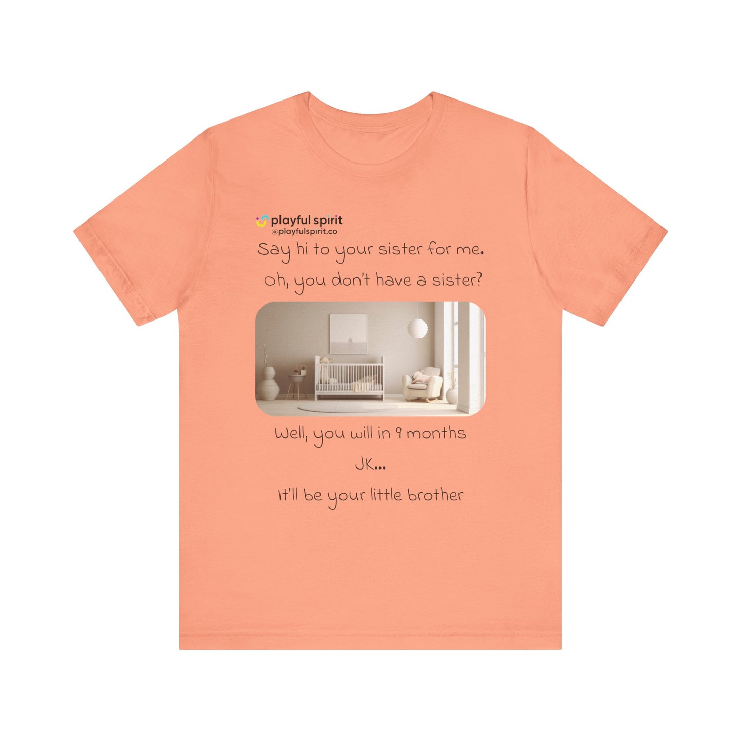 Say hi to your sister for me, oh you don’t have a sister? Well, you will in 9 months / JK … it’ll be your little brother | Shirt