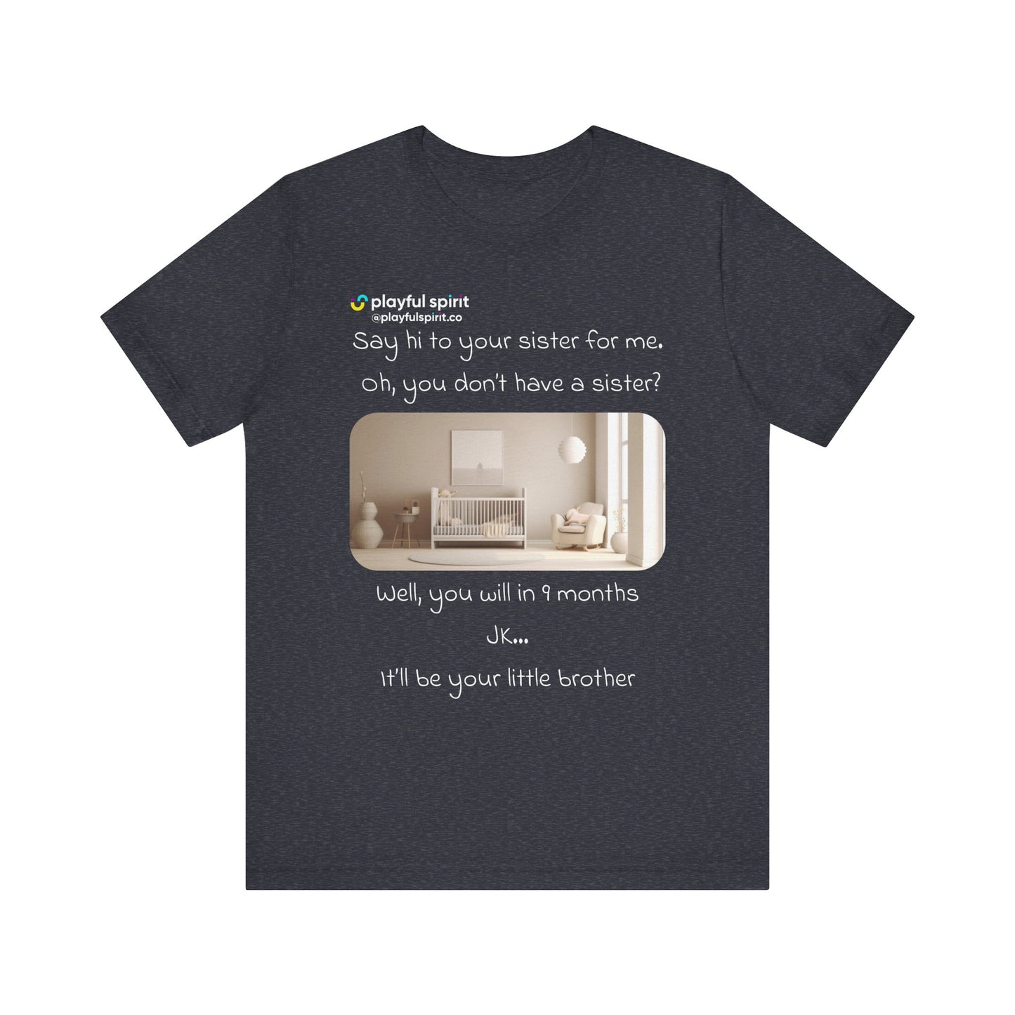 Say hi to your sister for me, oh you don’t have a sister? Well, you will in 9 months / JK … it’ll be your little brother | Shirt