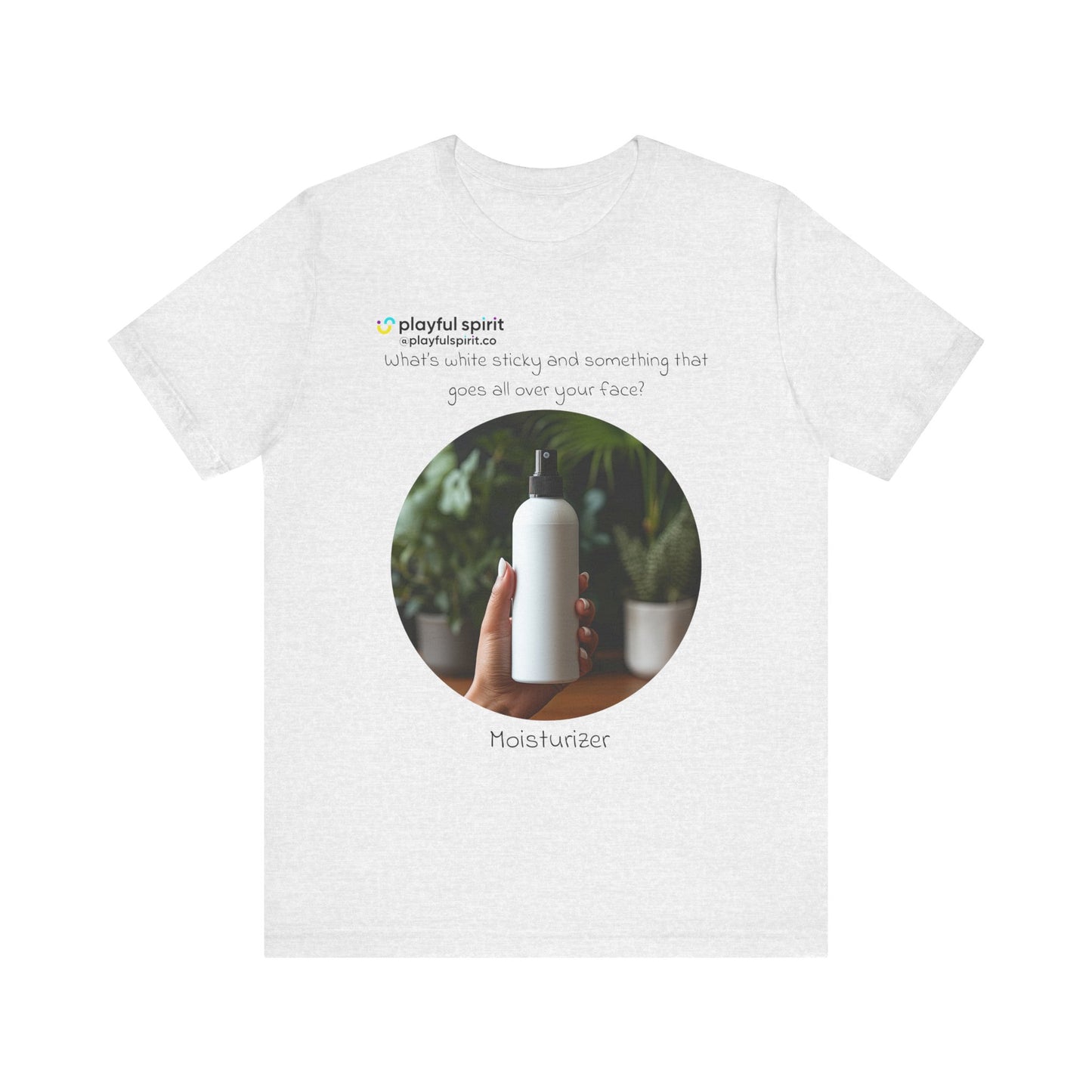 What’s white sticky and something that goes all over your face? Moisturizer | Shirt