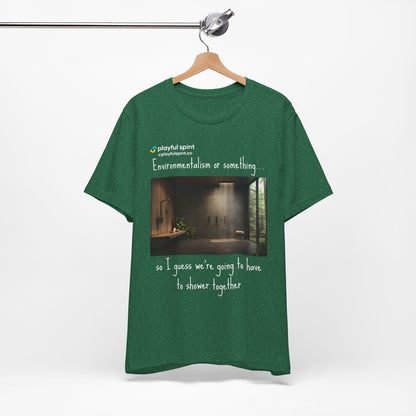 Environmentalism or something…so I guess we’re going to have to shower together | Shirt