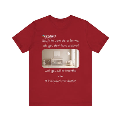 Say hi to your sister for me, oh you don’t have a sister? Well, you will in 9 months / JK … it’ll be your little brother | Shirt