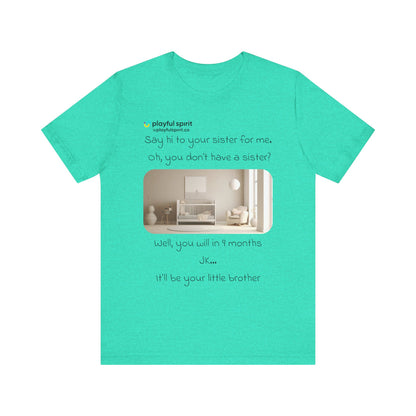 Say hi to your sister for me, oh you don’t have a sister? Well, you will in 9 months / JK … it’ll be your little brother | Shirt