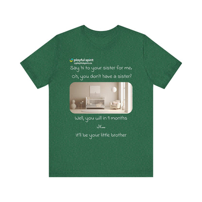 Say hi to your sister for me, oh you don’t have a sister? Well, you will in 9 months / JK … it’ll be your little brother | Shirt